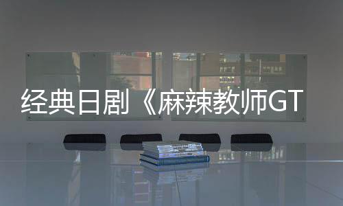 播出日剧0日辣教月2麻新版师G拍经典