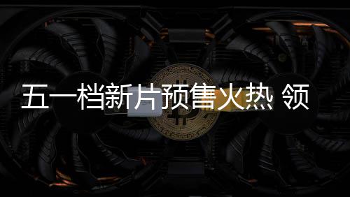 热 领跑五一五一影揭晓档新档电售火片预