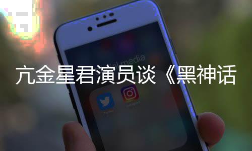 悟空玩过我打演员星君的人都被亢金谈黑神话过